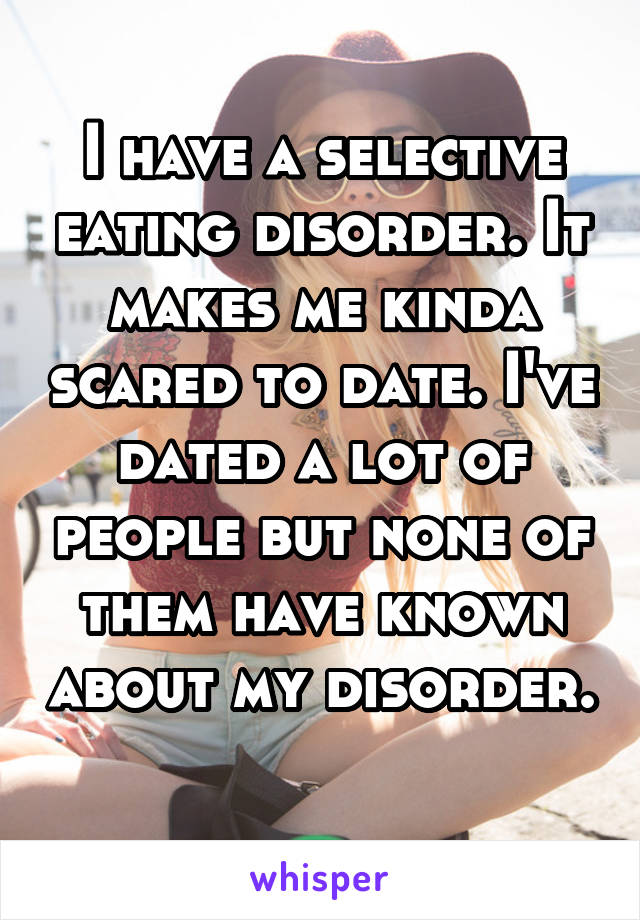 I have a selective eating disorder. It makes me kinda scared to date. I've dated a lot of people but none of them have known about my disorder. 