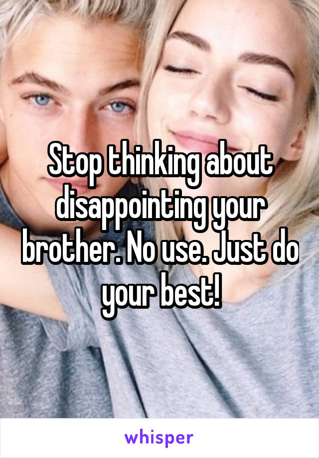 Stop thinking about disappointing your brother. No use. Just do your best!