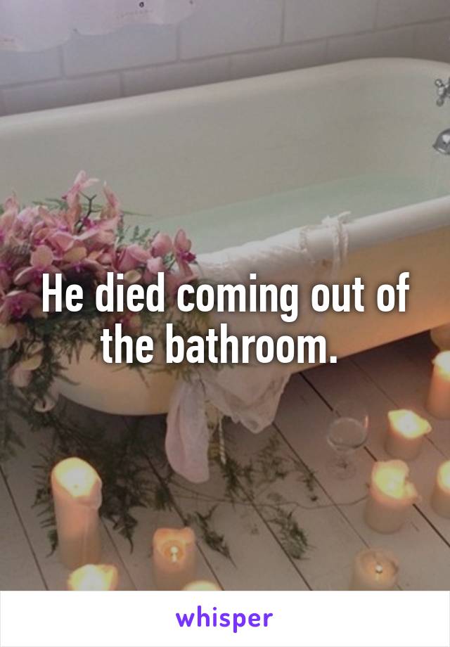 He died coming out of the bathroom. 