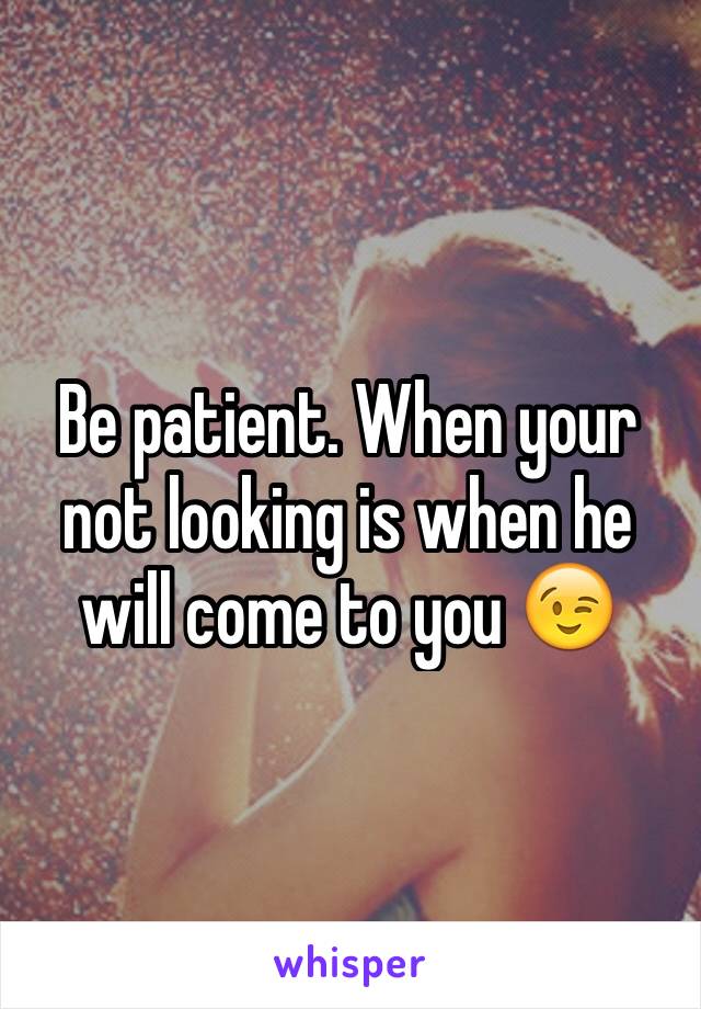 Be patient. When your not looking is when he will come to you 😉