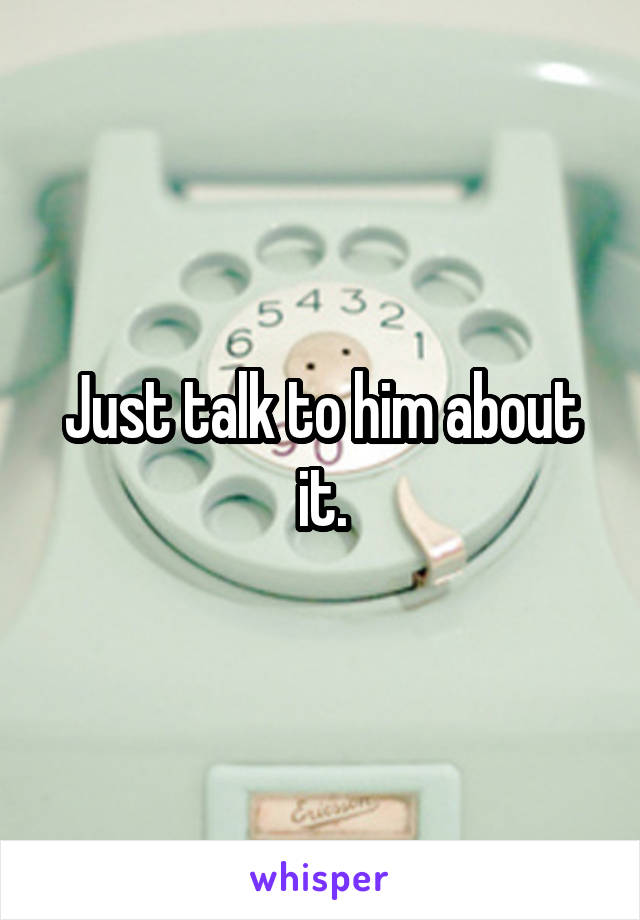 Just talk to him about it.