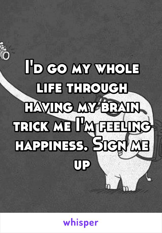 I'd go my whole life through having my brain trick me I'm feeling happiness. Sign me up