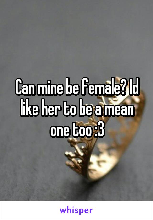 Can mine be female? Id like her to be a mean one too :3