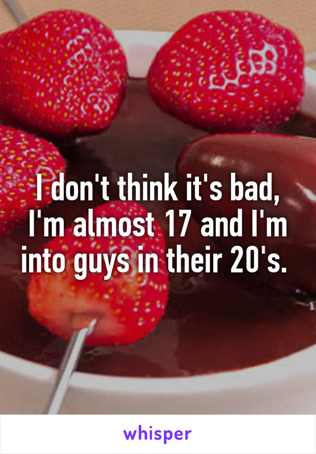 I don't think it's bad, I'm almost 17 and I'm into guys in their 20's. 