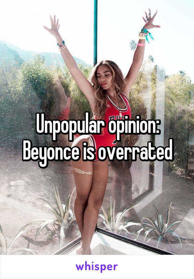 Unpopular opinion:
Beyonce is overrated