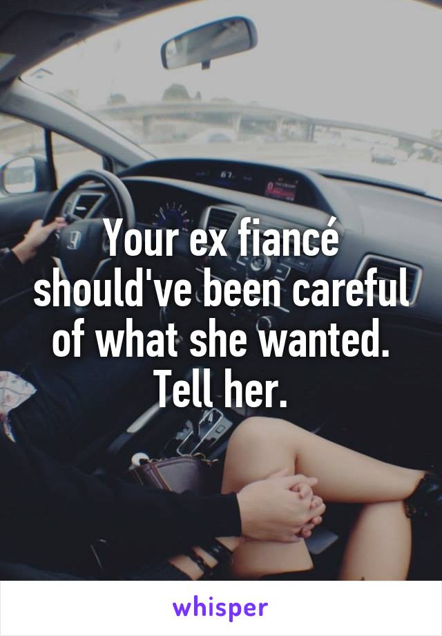 Your ex fiancé should've been careful of what she wanted. Tell her.