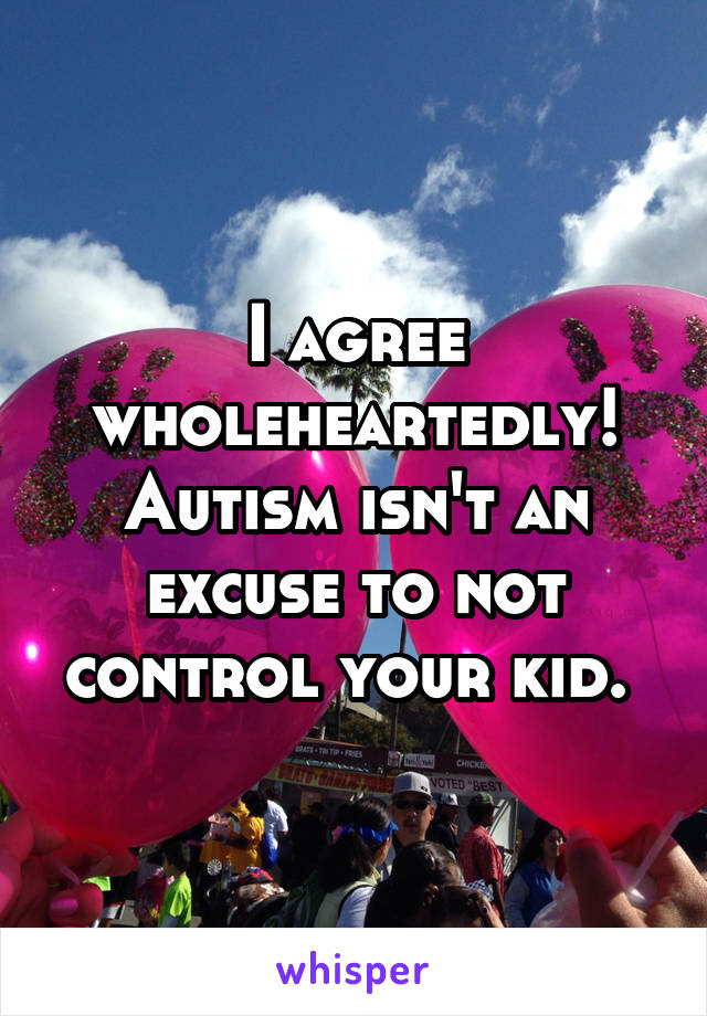 I agree wholeheartedly! Autism isn't an excuse to not control your kid. 