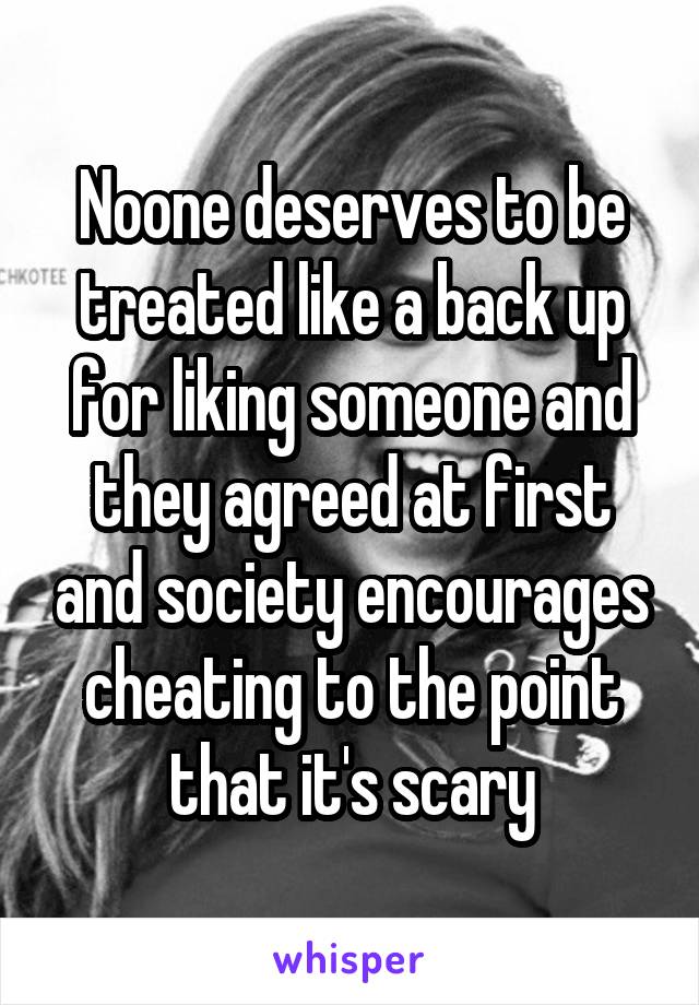 Noone deserves to be treated like a back up for liking someone and they agreed at first and society encourages cheating to the point that it's scary