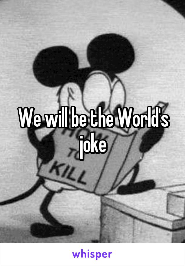 We will be the World's joke