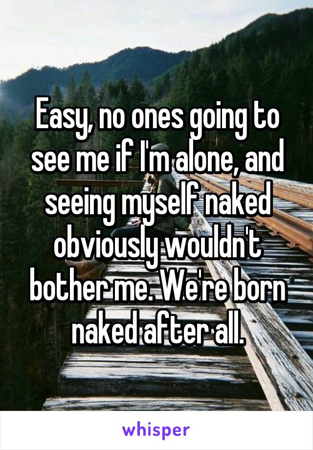 Easy, no ones going to see me if I'm alone, and seeing myself naked obviously wouldn't bother me. We're born naked after all.