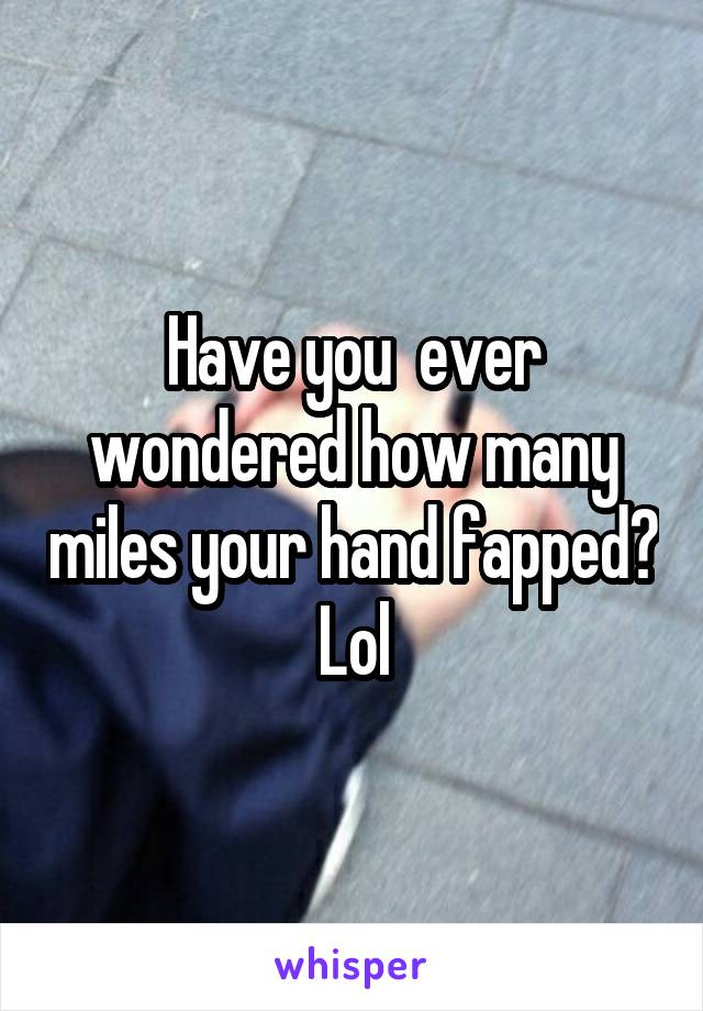 Have you  ever wondered how many miles your hand fapped? Lol