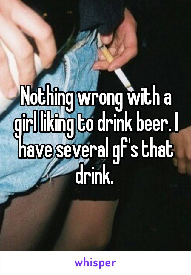 Nothing wrong with a girl liking to drink beer. I have several gf's that drink. 