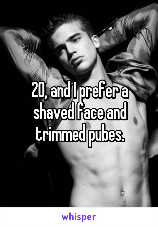 20, and I prefer a shaved face and trimmed pubes.