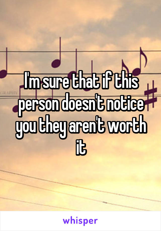 I'm sure that if this person doesn't notice you they aren't worth it