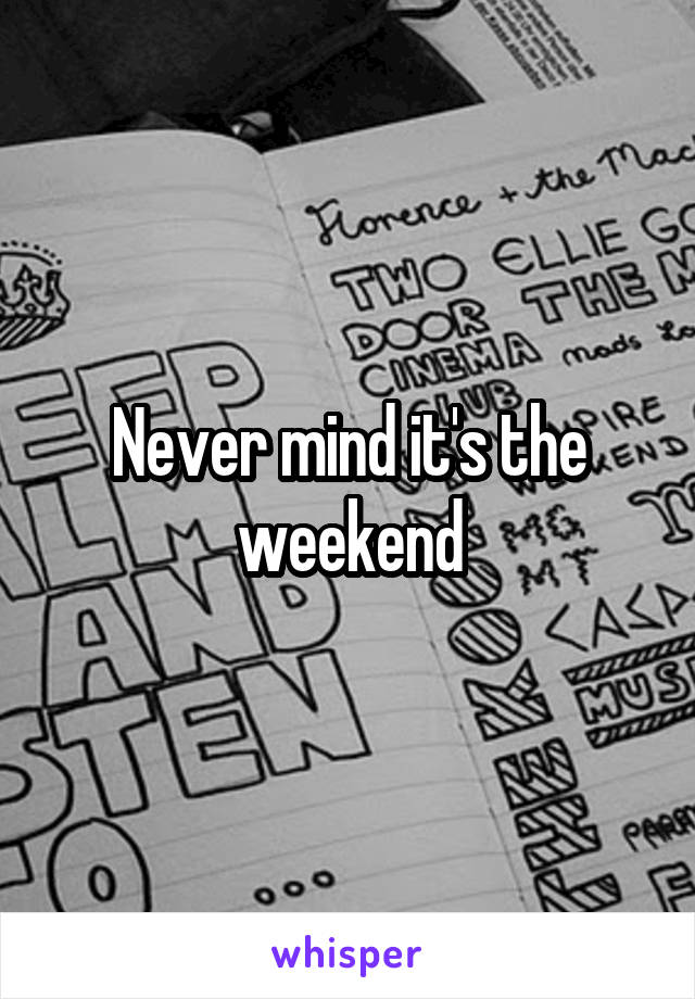 Never mind it's the weekend