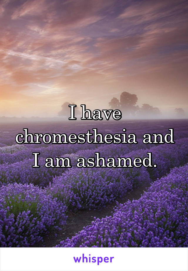 I have chromesthesia and I am ashamed.