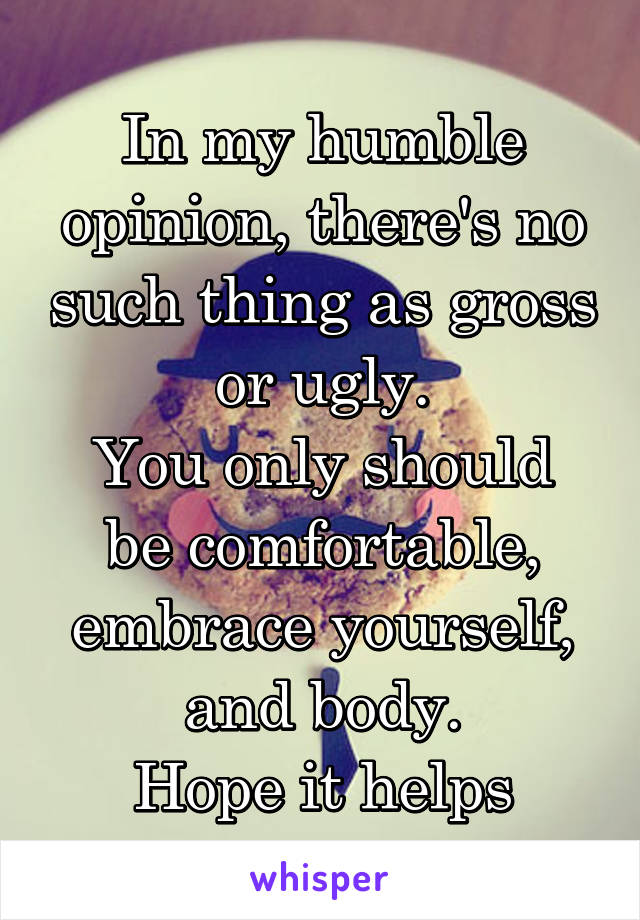 In my humble opinion, there's no such thing as gross or ugly.
You only should be comfortable, embrace yourself, and body.
Hope it helps