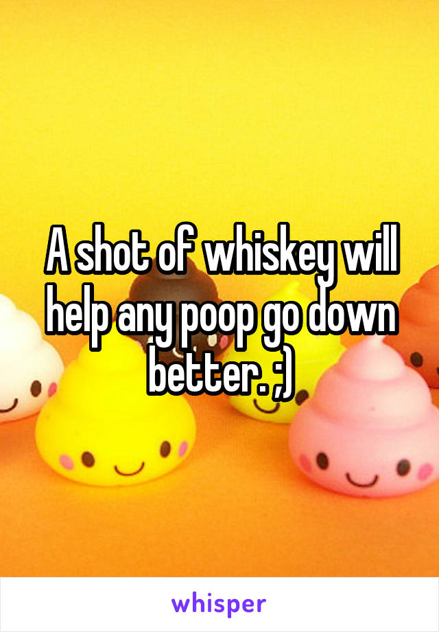 A shot of whiskey will help any poop go down better. ;)