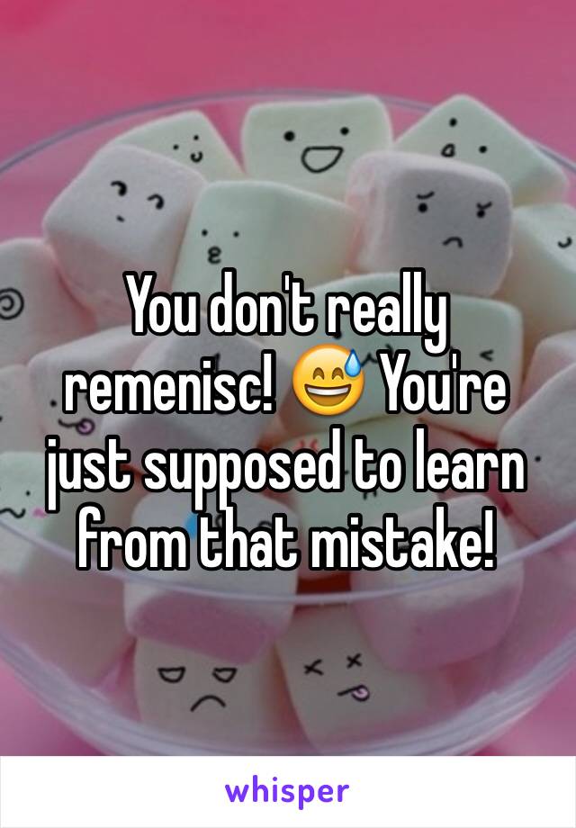 You don't really remenisc! 😅 You're just supposed to learn from that mistake!