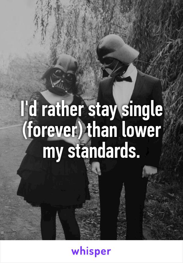 I'd rather stay single
(forever) than lower
my standards.