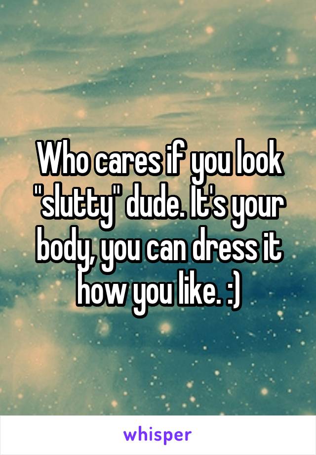 Who cares if you look "slutty" dude. It's your body, you can dress it how you like. :)