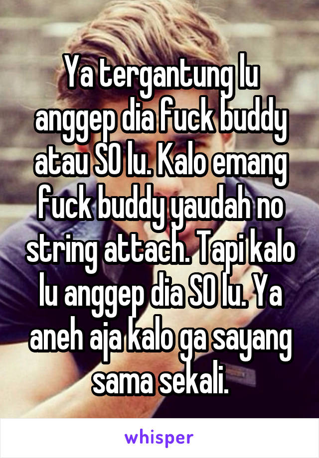 Ya tergantung lu anggep dia fuck buddy atau SO lu. Kalo emang fuck buddy yaudah no string attach. Tapi kalo lu anggep dia SO lu. Ya aneh aja kalo ga sayang sama sekali.