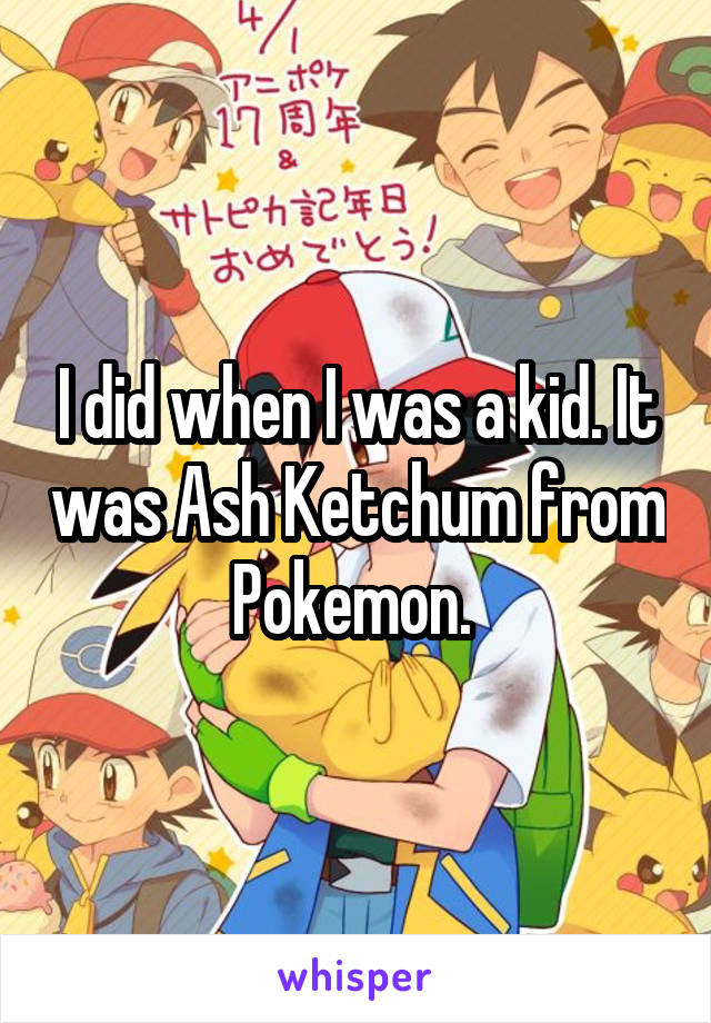 I did when I was a kid. It was Ash Ketchum from Pokemon. 