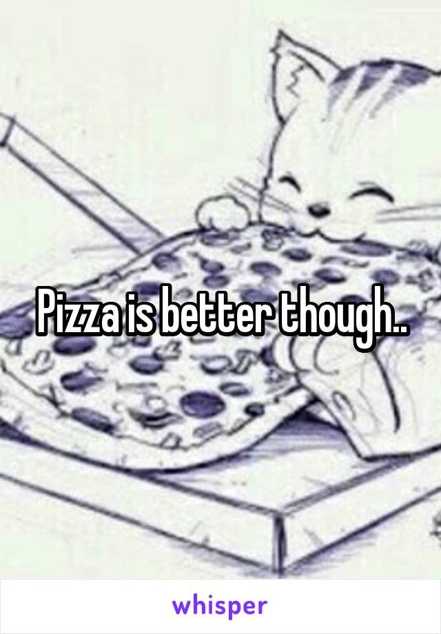 Pizza is better though..