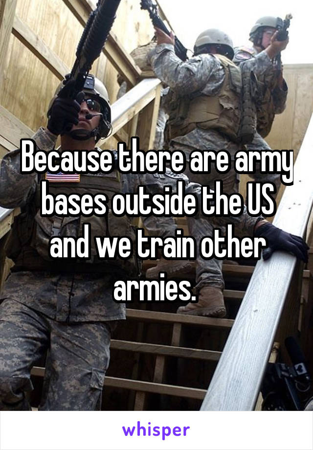 Because there are army bases outside the US and we train other armies. 