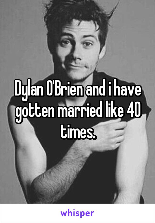 Dylan O'Brien and i have gotten married like 40 times.