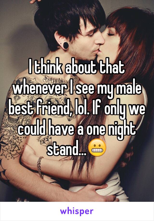 I think about that whenever I see my male best friend, lol. If only we could have a one night stand...😬