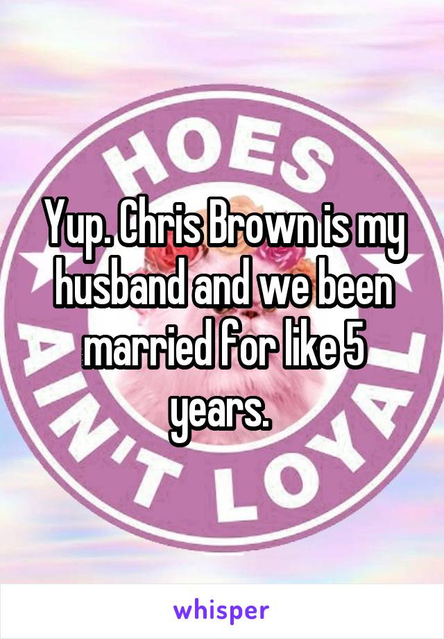 Yup. Chris Brown is my husband and we been married for like 5 years. 