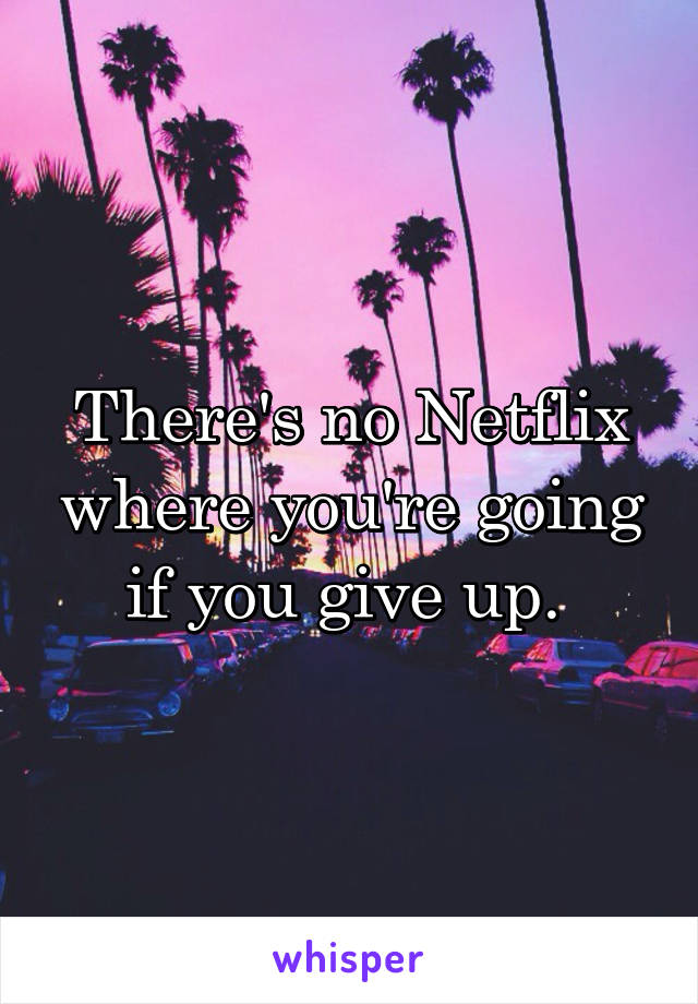 There's no Netflix where you're going if you give up. 