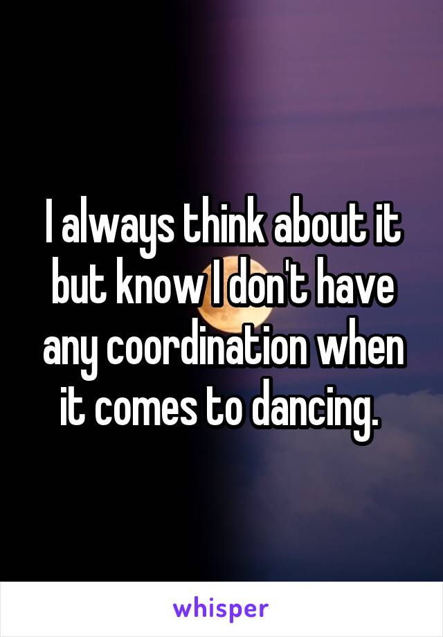 I always think about it but know I don't have any coordination when it comes to dancing. 