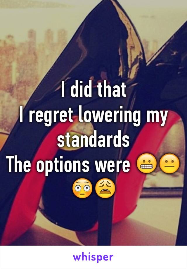 I did that 
I regret lowering my standards 
The options were 😬😐😳😩