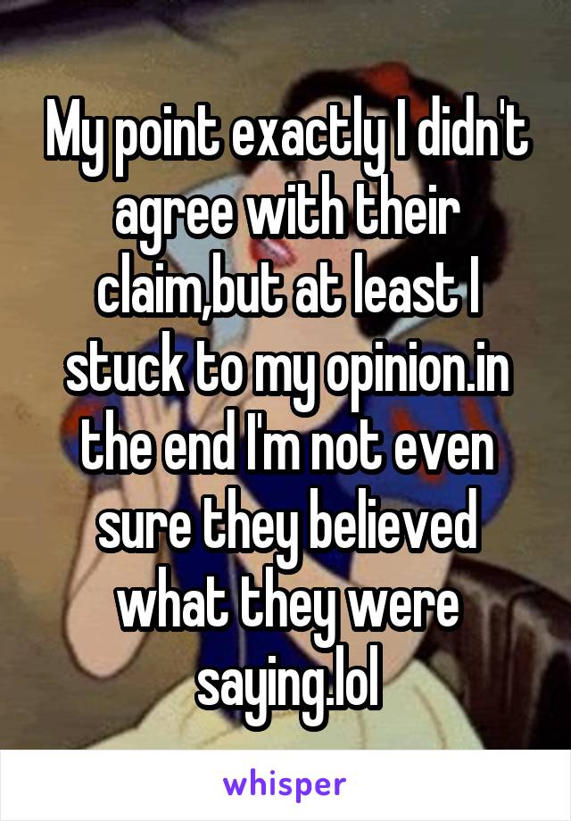 My point exactly I didn't agree with their claim,but at least I stuck to my opinion.in the end I'm not even sure they believed what they were saying.lol