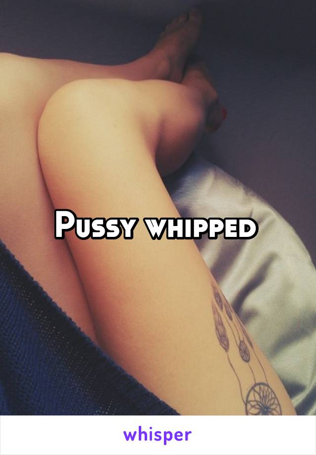Pussy whipped 