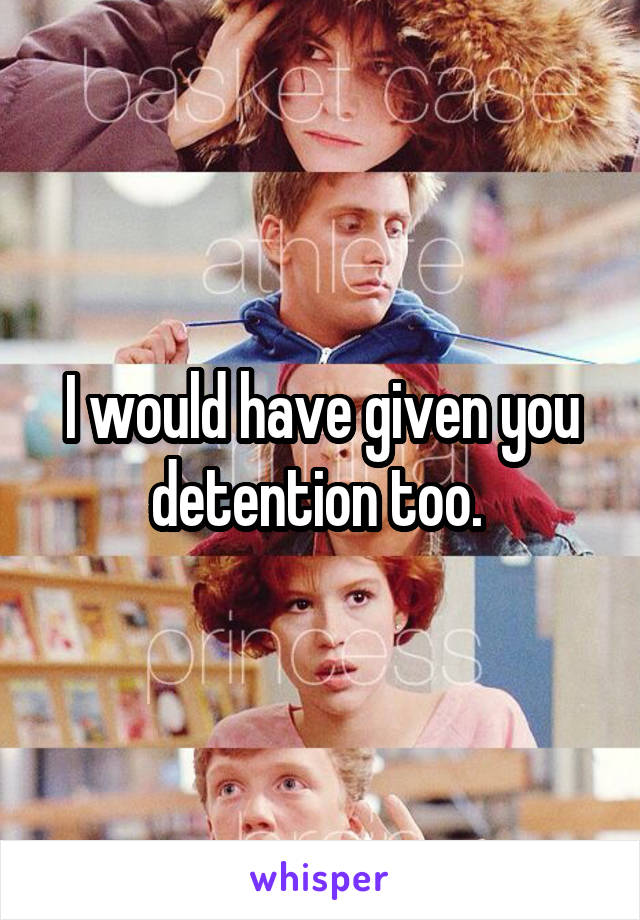 I would have given you detention too. 