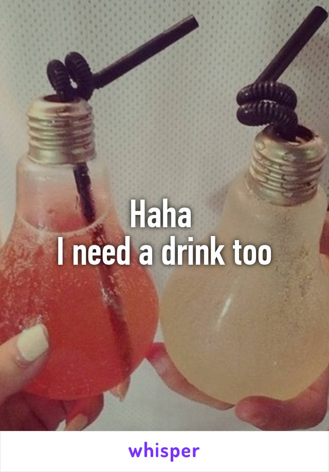 Haha 
I need a drink too