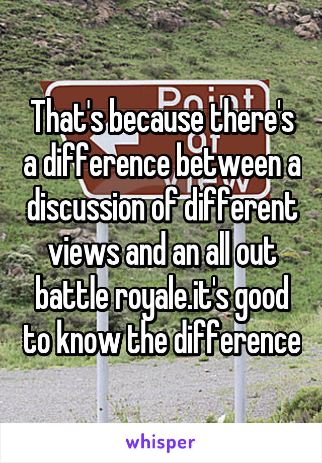 That's because there's a difference between a discussion of different views and an all out battle royale.it's good to know the difference