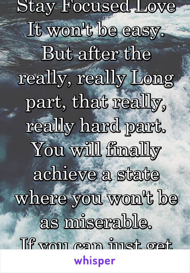 Stay Focused Love
It won't be easy.
But after the really, really Long part, that really, really hard part.
You will finally achieve a state where you won't be as miserable.
If you can just get thru it