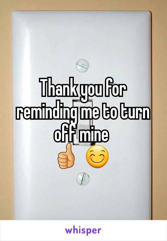 Thank you for reminding me to turn off mine 
👍 😊 
