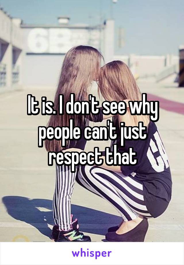 It is. I don't see why people can't just respect that