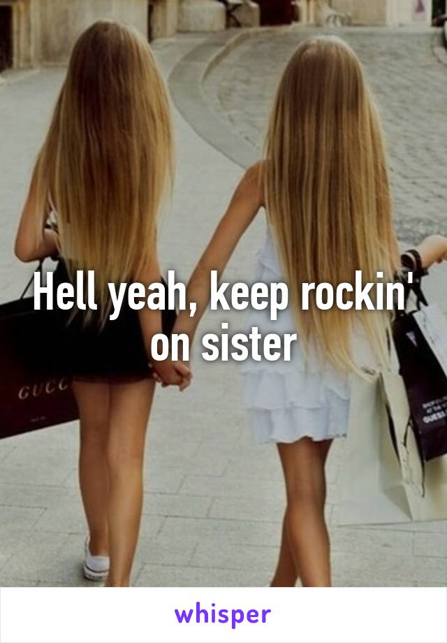 Hell yeah, keep rockin' on sister