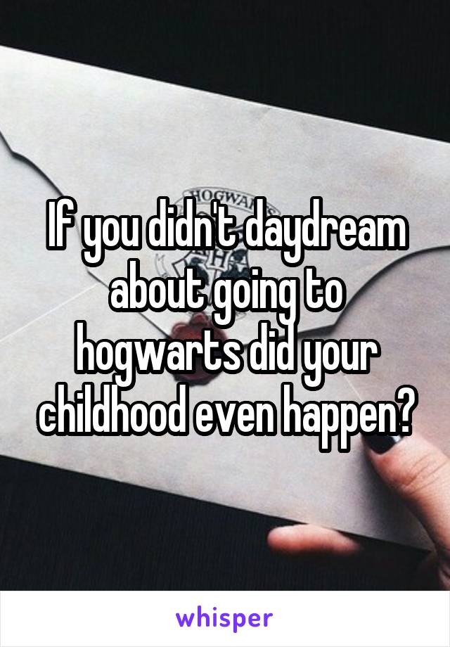 If you didn't daydream about going to hogwarts did your childhood even happen?