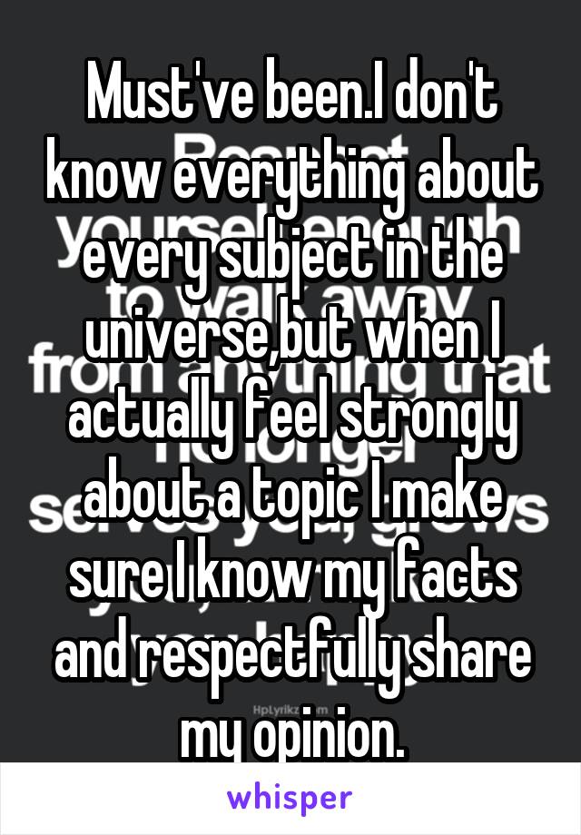 Must've been.I don't know everything about every subject in the universe,but when I actually feel strongly about a topic I make sure I know my facts and respectfully share my opinion.