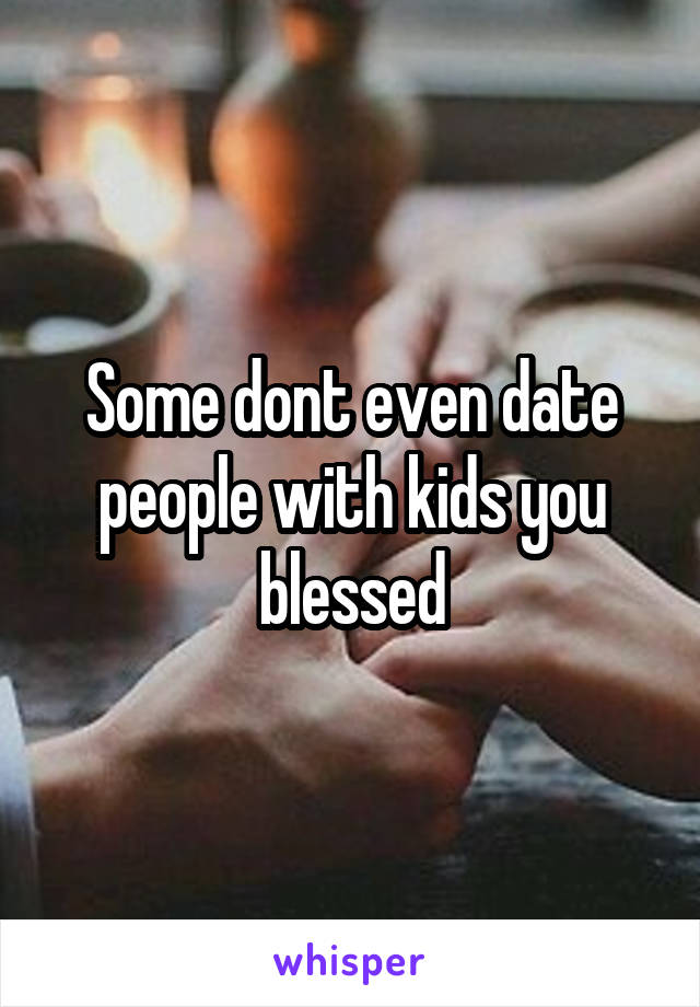 Some dont even date people with kids you blessed
