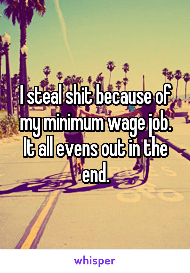 I steal shit because of my minimum wage job. It all evens out in the end.