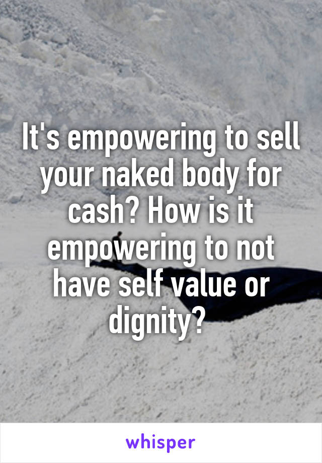 It's empowering to sell your naked body for cash? How is it empowering to not have self value or dignity? 