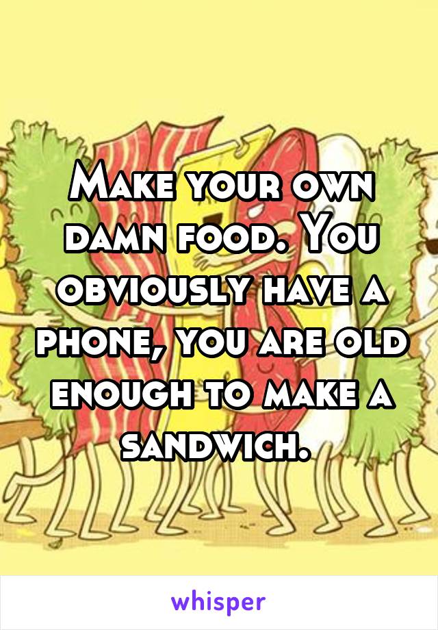 Make your own damn food. You obviously have a phone, you are old enough to make a sandwich. 